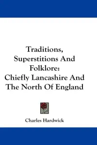 Traditions, Superstitions And Folklore: Chiefly Lancashire And The North Of England