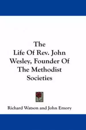 The Life Of Rev. John Wesley, Founder Of The Methodist Societies