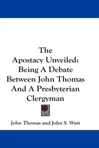 The Apostacy Unveiled: Being A Debate Between John Thomas And A Presbyterian Clergyman