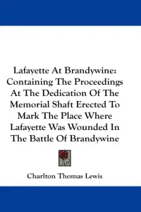 Lafayette At Brandywine: Containing The Proceedings At The Dedication Of The Memorial Shaft Erected To Mark The Place Where Lafayette Was Wound