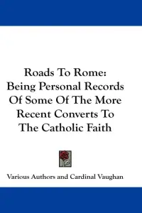 Roads To Rome: Being Personal Records Of Some Of The More Recent Converts To The Catholic Faith