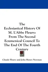 The Ecclesiastical History Of M. L'Abbe Fleury: From The Second Ecumenical Council To The End Of The Fourth Century