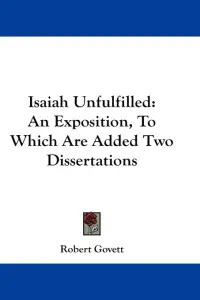 Isaiah Unfulfilled: An Exposition, To Which Are Added Two Dissertations