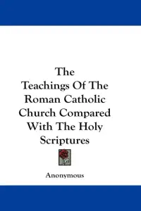 The Teachings Of The Roman Catholic Church Compared With The Holy Scriptures