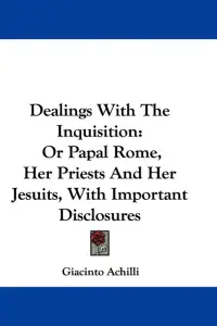 Dealings With The Inquisition: Or Papal Rome, Her Priests And Her Jesuits, With Important Disclosures