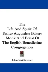 The Life And Spirit Of Father Augustine Baker: Monk And Priest Of The English Benedictine Congregation