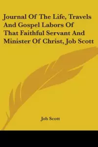 Journal of the Life, Travels and Gospel Labors of That Faithful Servant and Minister of Christ, Job Scott