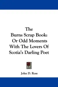 The Burns Scrap Book: Or Odd Moments With The Lovers Of Scotia's Darling Poet