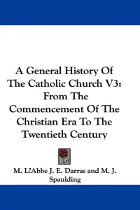 A General History Of The Catholic Church V3: From The Commencement Of The Christian Era To The Twentieth Century