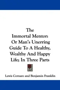 The Immortal Mentor: Or Man's Unerring Guide To A Healthy, Wealthy And Happy Life; In Three Parts