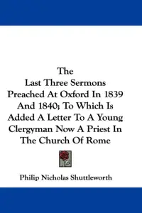 The Last Three Sermons Preached At Oxford In 1839 And 1840; To Which Is Added A Letter To A Young Clergyman Now A Priest In The Church Of Rome