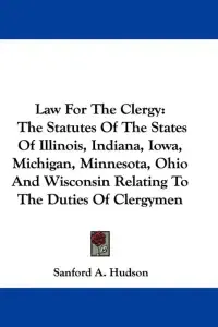Law For The Clergy: The Statutes Of The States Of Illinois, Indiana, Iowa, Michigan, Minnesota, Ohio And Wisconsin Relating To The Duties