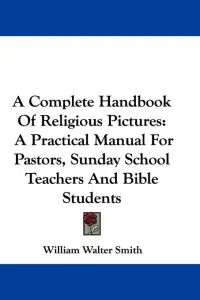 A Complete Handbook Of Religious Pictures: A Practical Manual For Pastors, Sunday School Teachers And Bible Students