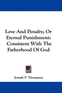 Love And Penalty; Or Eternal Punishment: Consistent With The Fatherhood Of God