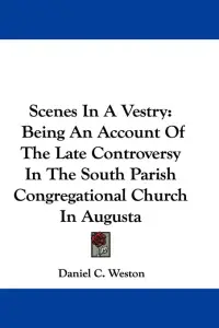Scenes In A Vestry: Being An Account Of The Late Controversy In The South Parish Congregational Church In Augusta