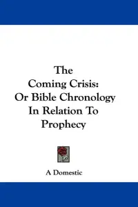 The Coming Crisis: Or Bible Chronology In Relation To Prophecy