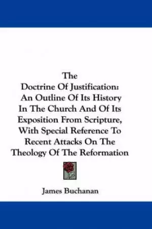 The Doctrine Of Justification: An Outline Of Its History In The Church And Of Its Exposition From Scripture, With Special Reference To Recent Attacks