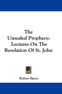 The Unsealed Prophecy: Lectures On The Revelation Of St. John