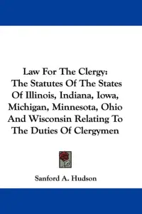 Law For The Clergy: The Statutes Of The States Of Illinois, Indiana, Iowa, Michigan, Minnesota, Ohio And Wisconsin Relating To The Duties