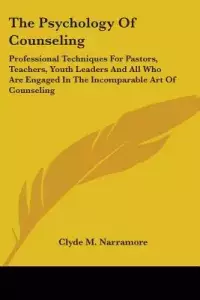 The Psychology of Counseling: Professional Techniques for Pastors, Teachers, Youth Leaders and All Who Are Engaged in the Incomparable Art of Counse