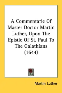 A Commentarie Of Master Doctor Martin Luther, Upon The Epistle Of St. Paul To The Galathians (1644)