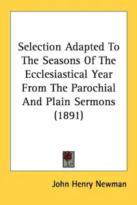 Selection Adapted To The Seasons Of The Ecclesiastical Year From The Parochial And Plain Sermons (1891)
