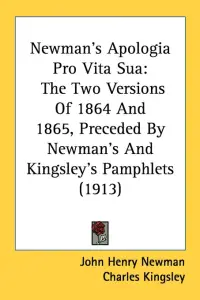 Newman's Apologia Pro Vita Sua: The Two Versions Of 1864 And 1865, Preceded By Newman's And Kingsley's Pamphlets (1913)