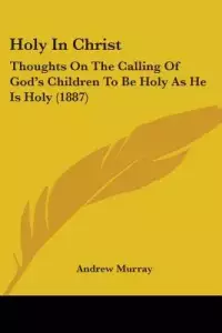 Holy In Christ: Thoughts On The Calling Of God's Children To Be Holy As He Is Holy (1887)