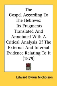 The Gospel According To The Hebrews: Its Fragments Translated And Annotated With A Critical Analysis Of The External And Internal Evidence Relating To