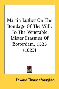 Martin Luther On The Bondage Of The Will, To The Venerable Mister Erasmus Of Rotterdam, 1525 (1823)