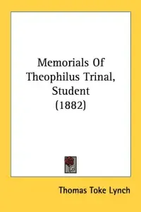 Memorials Of Theophilus Trinal, Student (1882)