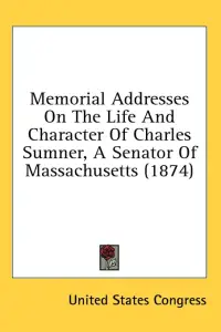 Memorial Addresses on the Life and Character of Charles Sumner, a Senator of Massachusetts (1874)