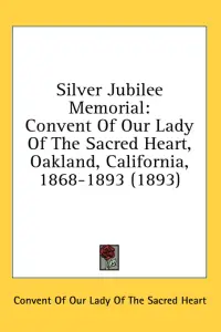 Silver Jubilee Memorial: Convent Of Our Lady Of The Sacred Heart, Oakland, California, 1868-1893 (1893)