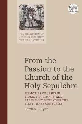 From the Passion to the Church of the Holy Sepulchre: Memories of Jesus in Place, Pilgrimage, and Early Holy Sites Over the First Three Centuries
