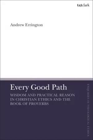 Every Good Path: Wisdom and Practical Reason in Christian Ethics and the Book of Proverbs