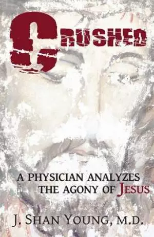 CRUSHED: A Physician Analyzes the Agony of Jesus