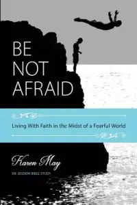 Be Not Afraid: Living With Faith in the Midst of a Fearful World