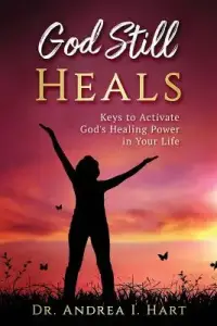 God Still Heals: Keys to Activate God's Healing Power in Your Life