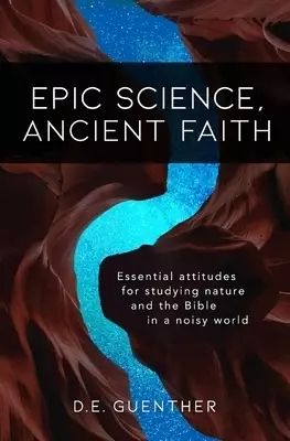 Epic Science, Ancient Faith: Essential attitudes for studying nature and the Bible in a noisy world