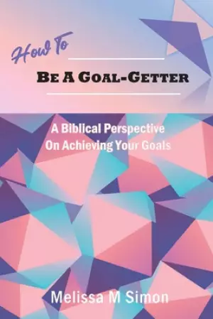 How To Be A Goal-Getter: A Biblical Perspective On Achieving Your Goals