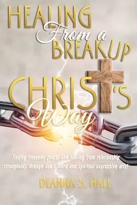 Healing From A Breakup Christ's Way: Finding freedom, peace, and healing from relationship strongholds through God's word and spiritual expressive a