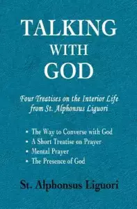 Talking with God: Four Treatises on the Interior Life from St. Alphonsus Liguori; The Way to Converse with God, A Short Treatise on Pray