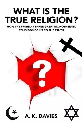 What Is The True Religion?: How the World's Three Great Monotheistic Religions Point to the Truth
