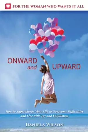 Onward and Upward: How to Supercharge Your Life to Overcome Difficulties and Live With Joy and Fulfilment