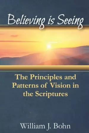 Believing Is Seeing: The Principle and Patterns of Vision in the Scriptures