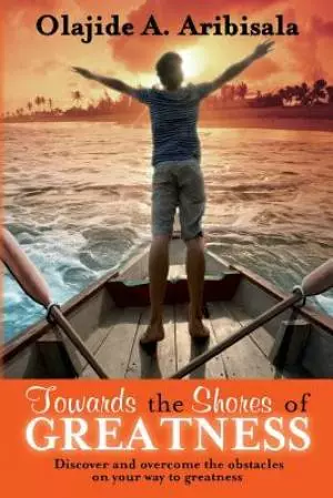Towards the Shores of Greatness: Discover and overcome the obstacles on your way to greatness