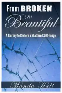 From Broken to Beautiful: A Journey to Restore a Shattered Self-Image