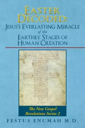 Easter Decoded: Jesus's Everlasting Miracle of the Earthly Stages of Human Creation: The New Gospel Revelations Series 2