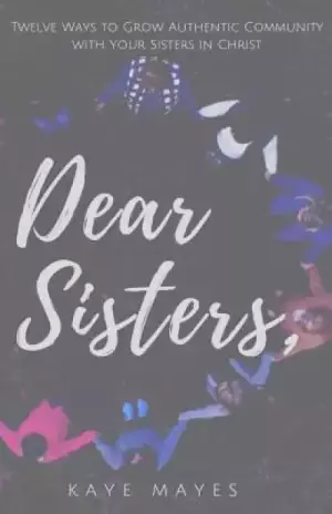 Dear Sisters: Twelve Ways to Grow Authentic Community with Your Sisters in Christ