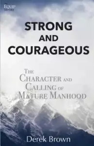 Strong and Courageous: The Character and Calling of Mature Manhood